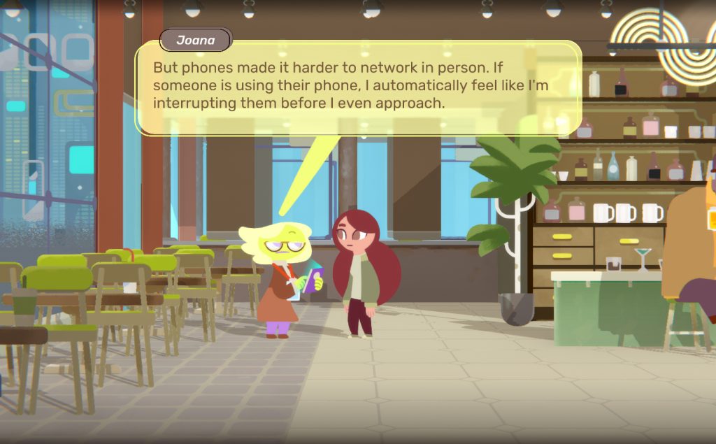 A screenshot from Land of Screens (Serenity Forge, Way Down Deep, 2022). A woman with long, brunette hair stands in the middle of a mostly empty cafe and a row of tables and chairs. She is facing an older woman with short, swooped hair, a lanyard, and a bemused expression. A speech bubble points to the older woman, under the name, "Joana", reading, "But phones made it harder to network in person. If someone is using their phone, I automatically feel like I'm interrupting them before I even approach."